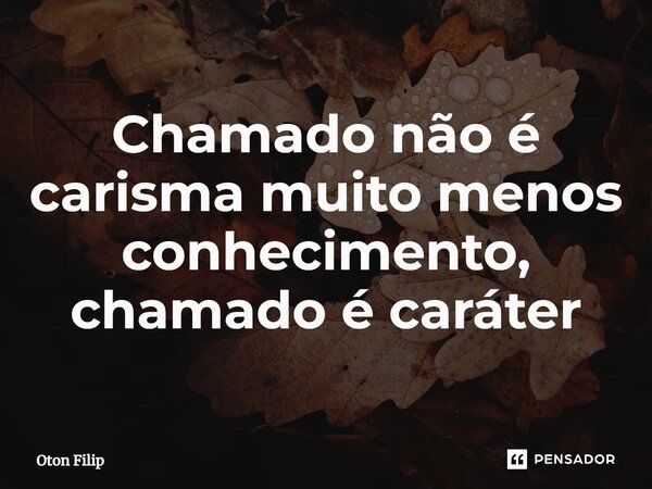 Chamado não é carisma muito menos conhecimento, chamado é caráter... Frase de Oton Filip.