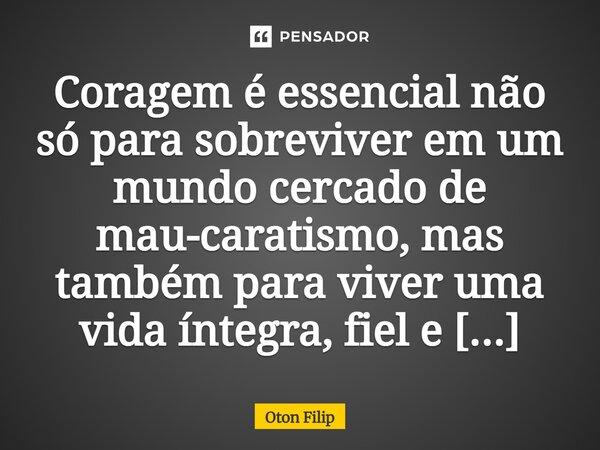 ⁠Coragem é essencial não só para sobreviver em um mundo cercado de mau-caratismo, mas também para viver uma vida íntegra, fiel e honesta.... Frase de Oton Filip.