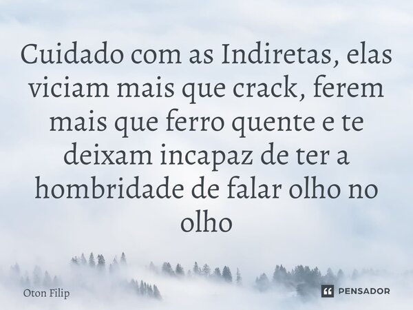 ⁠Cuidado com as Indiretas, elas viciam mais que crack, ferem mais que ferro quente e te deixam incapaz de ter a hombridade de falar olho no olho... Frase de Oton Filip.