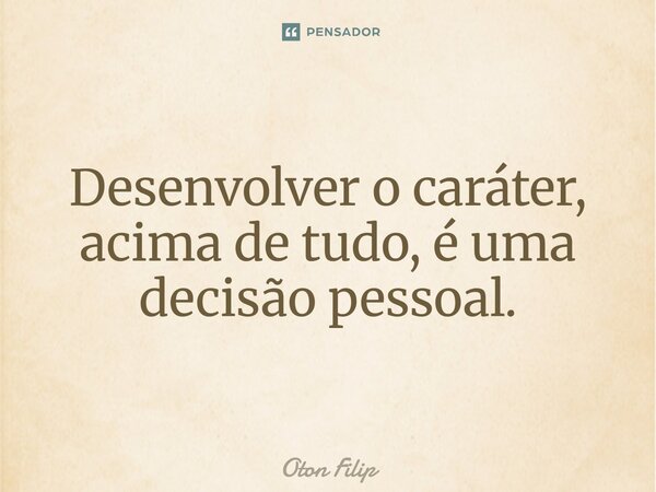 ⁠Desenvolver o caráter, acima de tudo, é uma decisão pessoal.... Frase de Oton Filip.