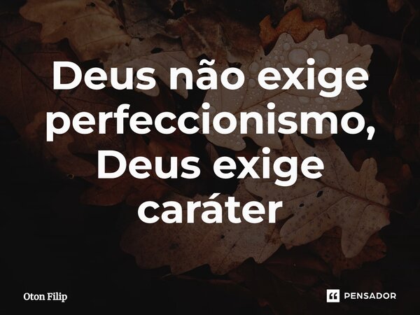 ⁠Deus não exige perfeccionismo, Deus exige caráter... Frase de Oton Filip.