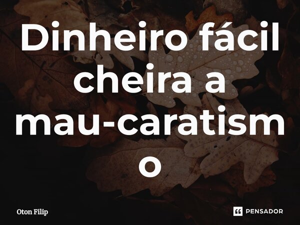 ⁠Dinheiro fácil cheira a mau-caratismo... Frase de Oton Filip.