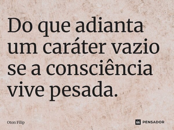 ⁠Do que adianta um caráter vazio se a consciência vive pesada.... Frase de Oton Filip.