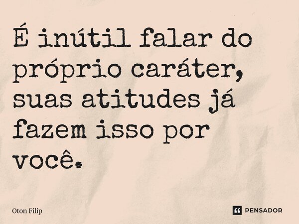 ⁠É inútil falar do próprio caráter, suas atitudes já fazem isso por você.... Frase de Oton Filip.
