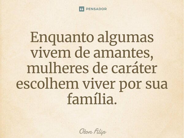 ⁠Enquanto algumas vivem de amantes, mulheres de caráter escolhem viver por sua família.... Frase de Oton Filip.