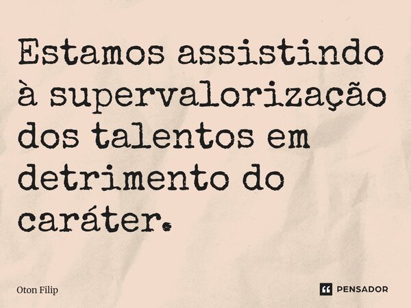 ⁠Estamos assistindo à supervalorização dos talentos em detrimento do caráter.... Frase de Oton Filip.