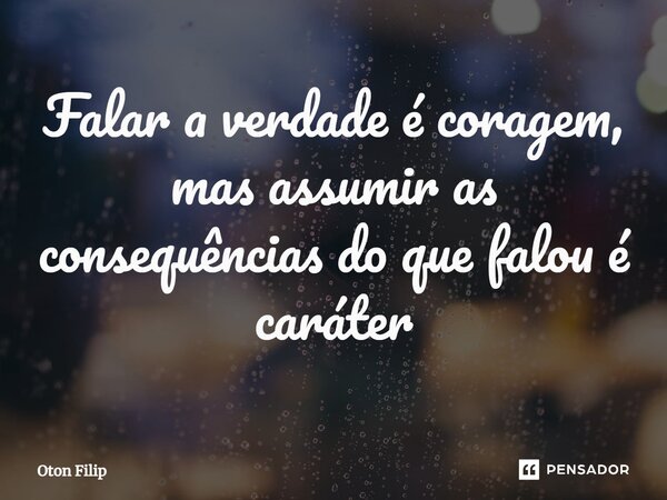 ⁠Falar a verdade é coragem, mas assumir as consequências do que falou é caráter... Frase de Oton Filip.