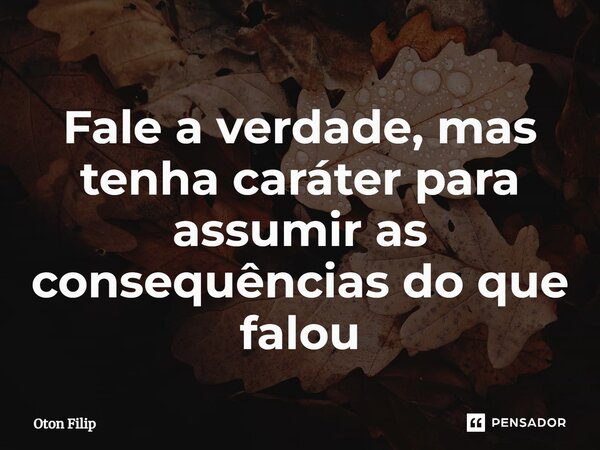 ⁠Fale a verdade, mas tenha caráter para assumir as consequências do que falou... Frase de Oton Filip.