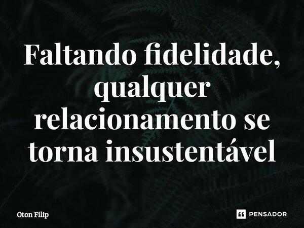 ⁠Faltando fidelidade, qualquer relacionamento se torna insustentável... Frase de Oton Filip.