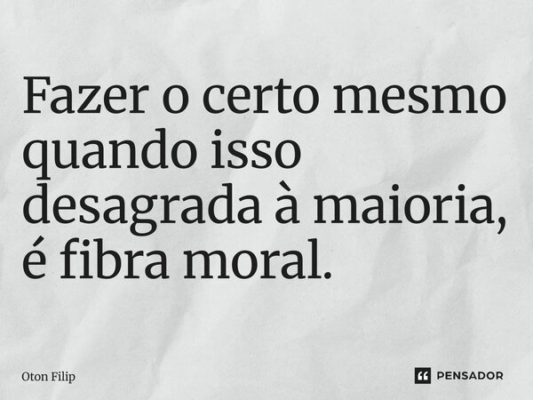 ⁠Fazer o certo mesmo quando isso desagrada à maioria, é fibra moral.... Frase de Oton Filip.