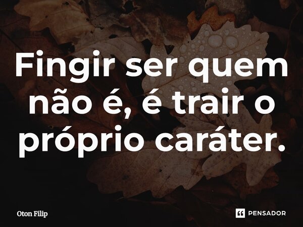 ⁠Fingir ser quem não é, é trair o próprio caráter.... Frase de Oton Filip.
