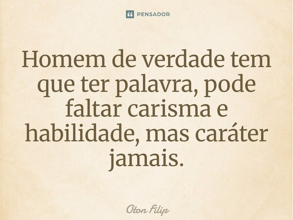 ⁠Homem de verdade tem que ter palavra, pode faltar carisma e habilidade, mas caráter jamais.... Frase de Oton Filip.
