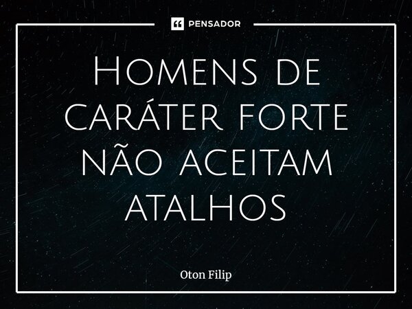 ⁠Homens de caráter forte não aceitam atalhos... Frase de Oton Filip.