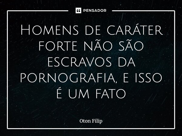⁠Homens de caráter forte não são escravos da pornografia, e isso é um fato... Frase de Oton Filip.