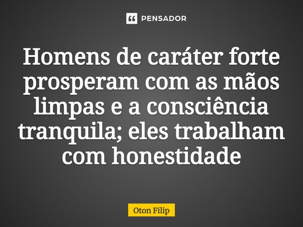 ⁠Homens de caráter forte prosperam com as mãos limpas e a consciência tranquila; eles trabalham com honestidade... Frase de Oton Filip.