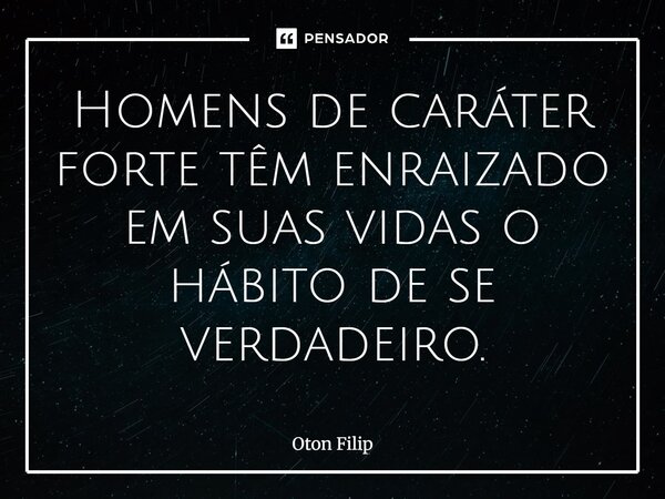 Homens de caráter forte têm enraizado em suas vidas o hábito de se verdadeiro.... Frase de Oton Filip.