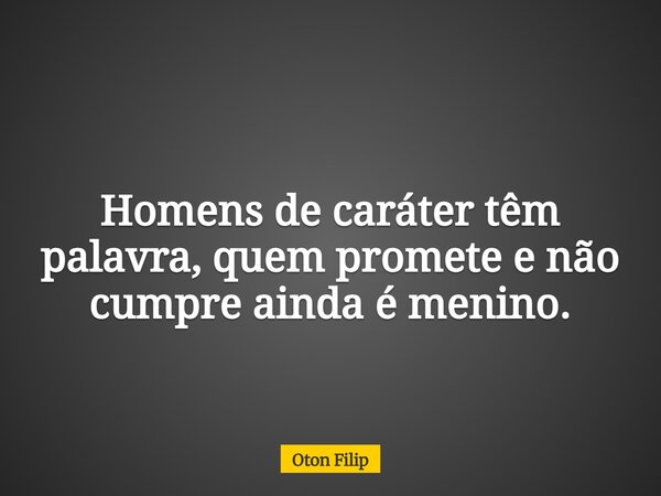 Homens de caráter têm palavra, quem promete e não cumpre ainda é menino.... Frase de Oton Filip.