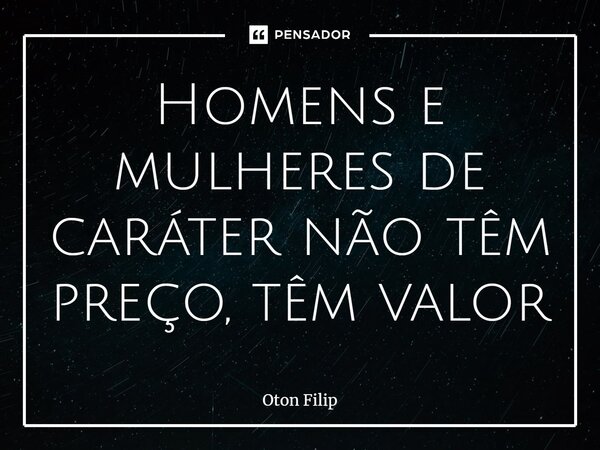 ⁠Homens e mulheres de caráter não têm preço, têm valor... Frase de Oton Filip.