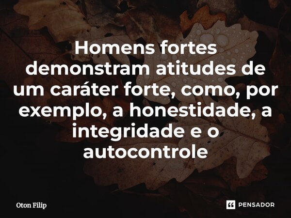 ⁠Homens fortes demonstram atitudes de um caráter forte, como, por exemplo, a honestidade, a integridade e o autocontrole... Frase de Oton Filip.