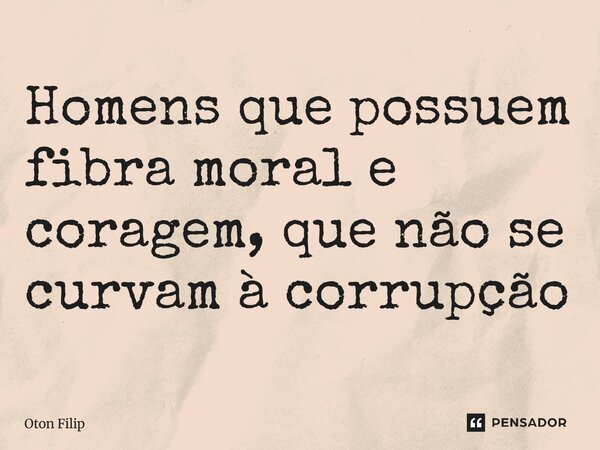 Homens que possuem fibra moral e coragem, que não se curvam à corrupção... Frase de Oton Filip.