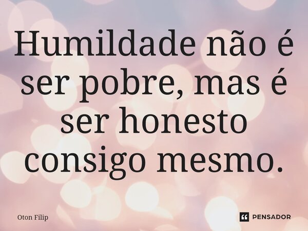 Humildade não é ser pobre, mas é ser honesto consigo mesmo.... Frase de Oton Filip.