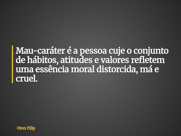 Mau-caráter é a pessoa cuje o conjunto de hábitos, atitudes e valores refletem uma essência moral distorcida, má e cruel.... Frase de Oton Filip.
