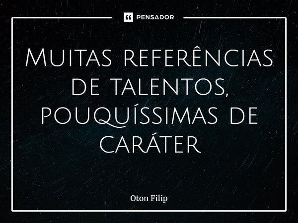 ⁠Muitas referências de talentos, pouquíssimas de caráter... Frase de Oton Filip.