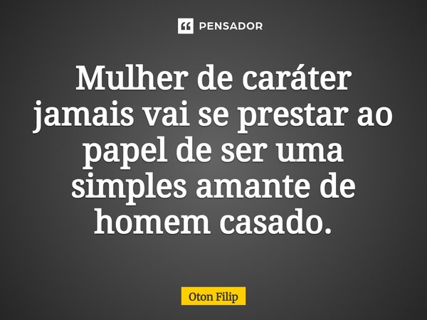 ⁠Mulher de caráter jamais vai se prestar ao papel de ser uma simples amante de homem casado.... Frase de Oton Filip.