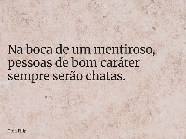 Na boca de um mentiroso, pessoas de bom caráter sempre serão chatas.... Frase de Oton Filip.