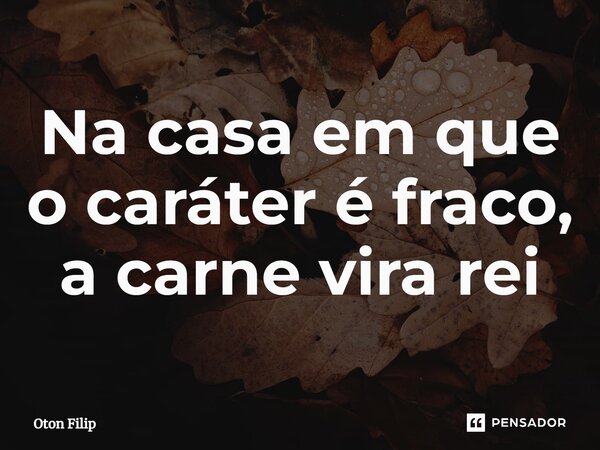 ⁠Na casa em que o caráter é fraco, a carne vira rei... Frase de Oton Filip.