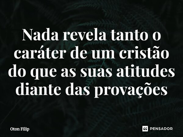 ⁠Nada revela tanto o caráter de um cristão do que as suas atitudes diante das provações... Frase de Oton Filip.