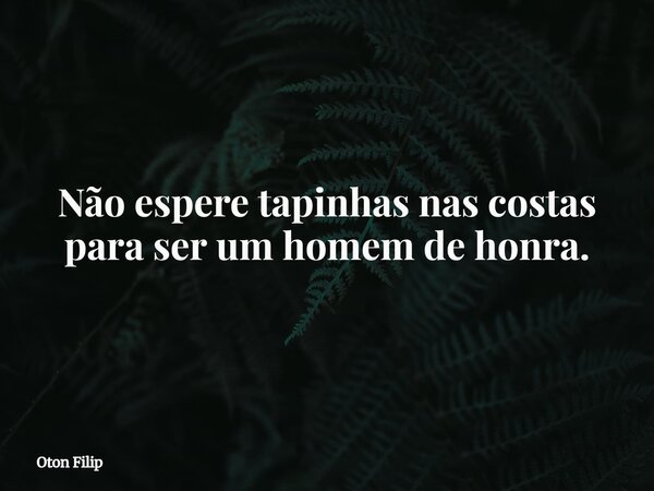 Não espere tapinhas nas costas para ser um homem de honra.... Frase de Oton Filip.
