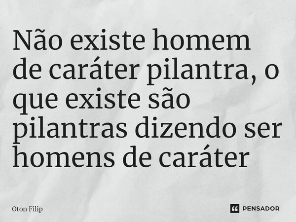 ⁠Não existe homem de caráter pilantra, o que existe são pilantras dizendo ser homens de caráter... Frase de Oton Filip.