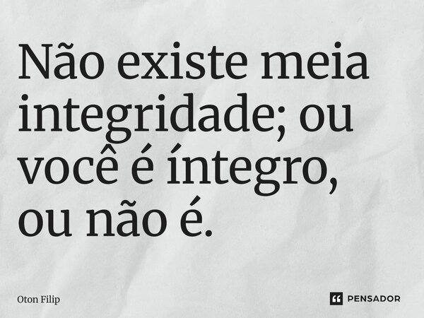 ⁠Não existe meia integridade; ou você é íntegro, ou não é.... Frase de Oton Filip.