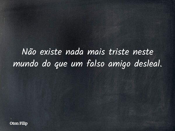 Não existe nada mais triste neste mundo do que um falso amigo desleal.... Frase de Oton Filip.