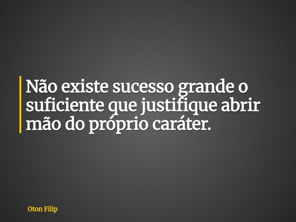 Não existe sucesso grande o suficiente que justifique abrir mão do próprio caráter.... Frase de Oton Filip.