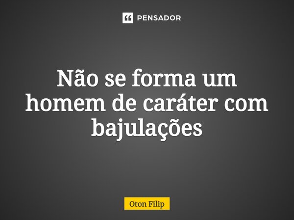 ⁠Não se forma um homem de caráter com bajulações... Frase de Oton Filip.