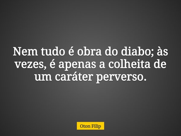 Nem tudo é obra do diabo; às vezes, é apenas a colheita de um caráter perverso.... Frase de Oton Filip.