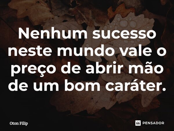 ⁠Nenhum sucesso neste mundo vale o preço de abrir mão de um bom caráter.... Frase de Oton Filip.