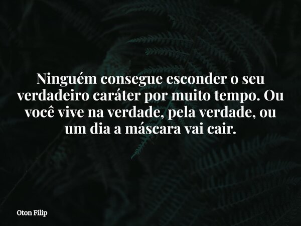 Ninguém consegue esconder o seu verdadeiro caráter por muito tempo. Ou você vive na verdade, pela verdade, ou um dia a máscara vai cair.... Frase de Oton Filip.