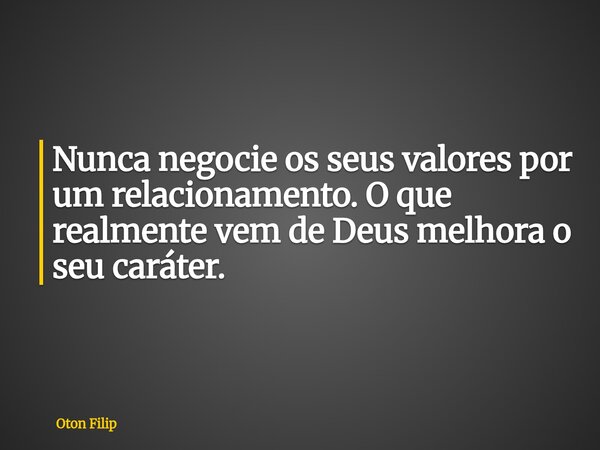 Nunca negocie os seus valores por um relacionamento. O que realmente vem de Deus melhora o seu caráter.... Frase de Oton Filip.