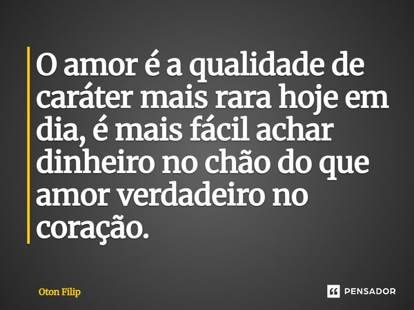 ⁠O amor é a qualidade de caráter mais rara hoje em dia, é mais fácil achar dinheiro no chão do que amor verdadeiro no coração.... Frase de Oton Filip.