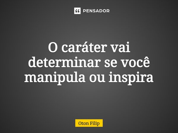 ⁠O caráter vai determinar se você manipula ou inspira... Frase de Oton Filip.