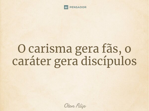 ⁠O carisma gera fãs, o caráter gera discípulos... Frase de Oton Filip.