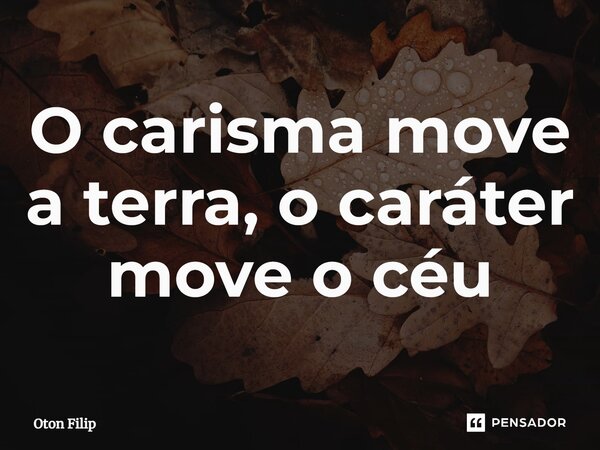 ⁠O carisma move a terra, o caráter move o céu... Frase de Oton Filip.