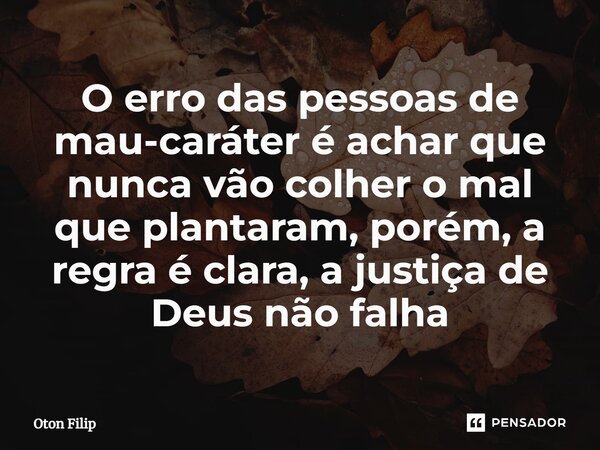 ⁠O erro das pessoas de mau-caráter é achar que nunca vão colher o mal que plantaram, porém, a regra é clara, a justiça de Deus não falha... Frase de Oton Filip.