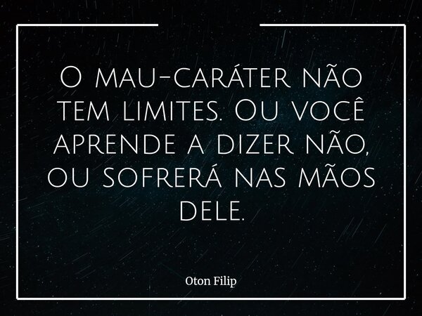 O mau-caráter não tem limites. Ou você aprende a dizer não, ou sofrerá nas mãos dele.... Frase de Oton Filip.