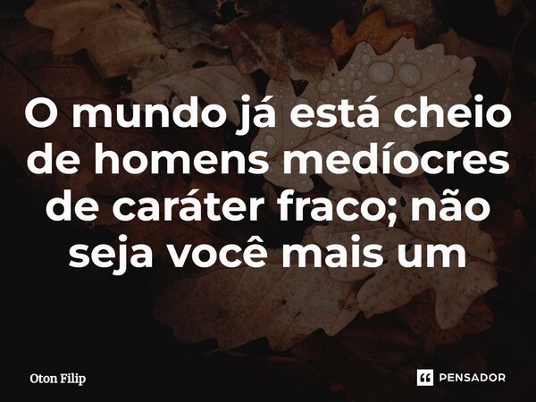 ⁠O mundo já está cheio de homens medíocres de caráter fraco; não seja você mais um... Frase de Oton Filip.