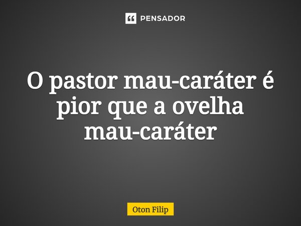 ⁠O pastor mau-caráter é pior que a ovelha mau-caráter... Frase de Oton Filip.