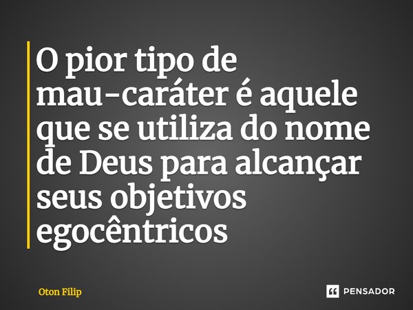 O pior tipo de mau-caráter é aquele que se utiliza do nome de Deus para alcançar seus objetivos egocêntricos... Frase de Oton Filip.